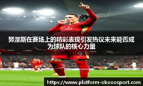 努涅斯在赛场上的精彩表现引发热议未来能否成为球队的核心力量
