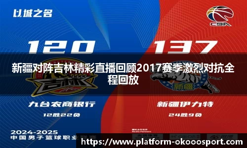 新疆对阵吉林精彩直播回顾2017赛季激烈对抗全程回放