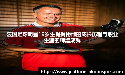 法国足球明星19岁生肖揭秘他的成长历程与职业生涯的辉煌成就